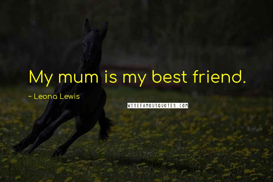 Leona Lewis Quotes: My mum is my best friend.