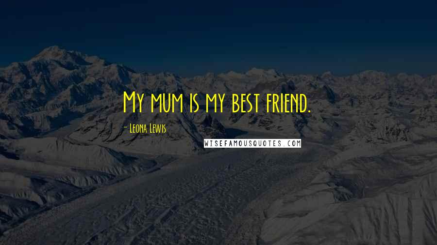 Leona Lewis Quotes: My mum is my best friend.