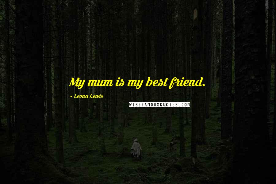 Leona Lewis Quotes: My mum is my best friend.