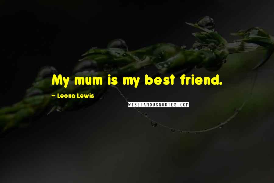 Leona Lewis Quotes: My mum is my best friend.