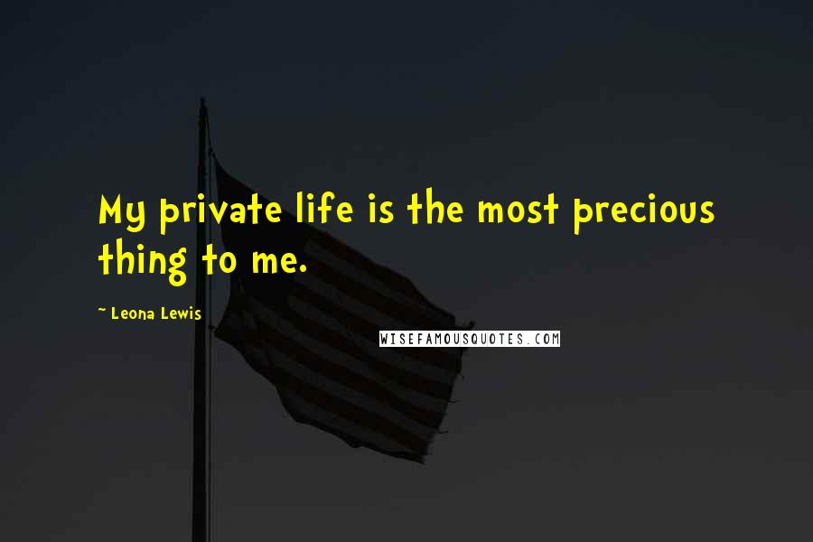 Leona Lewis Quotes: My private life is the most precious thing to me.