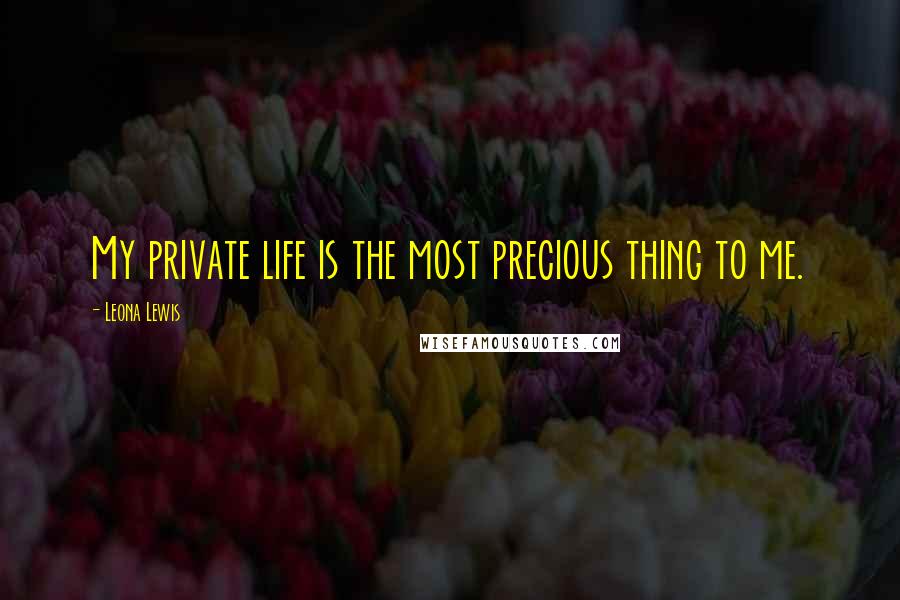 Leona Lewis Quotes: My private life is the most precious thing to me.