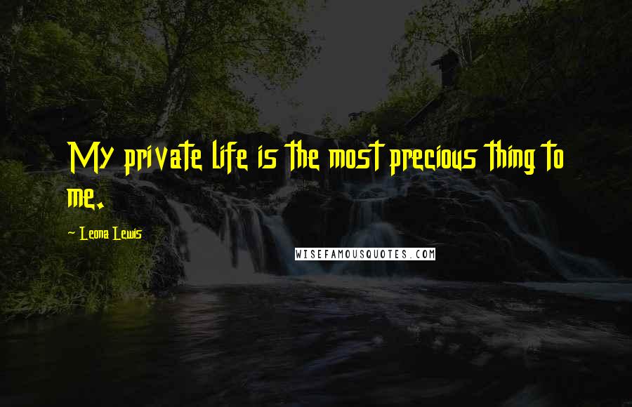 Leona Lewis Quotes: My private life is the most precious thing to me.