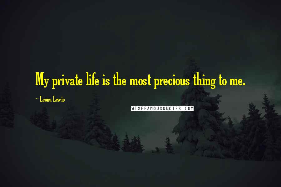 Leona Lewis Quotes: My private life is the most precious thing to me.