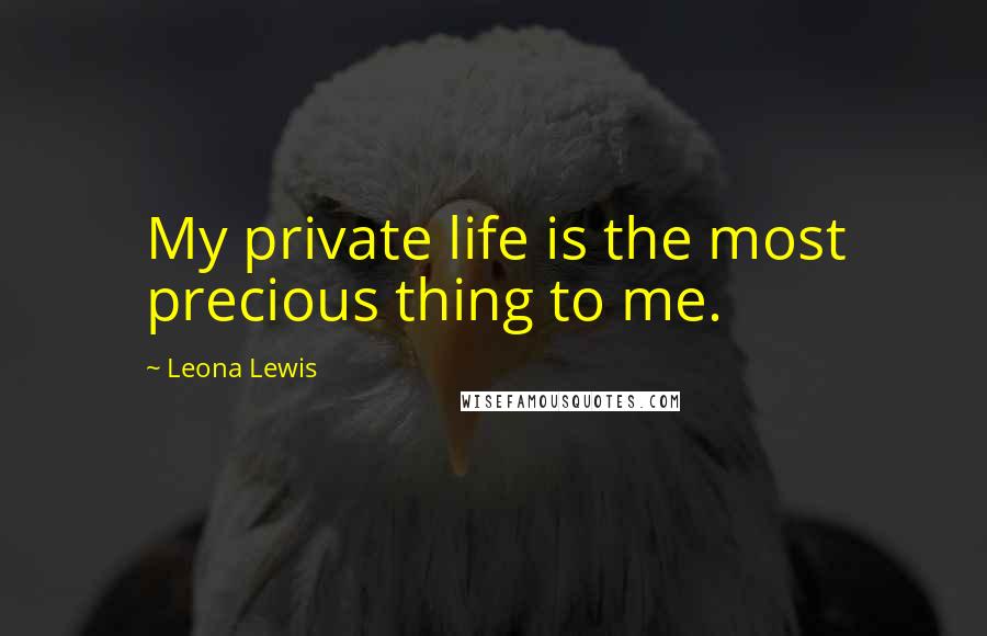 Leona Lewis Quotes: My private life is the most precious thing to me.
