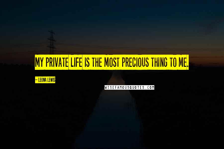 Leona Lewis Quotes: My private life is the most precious thing to me.