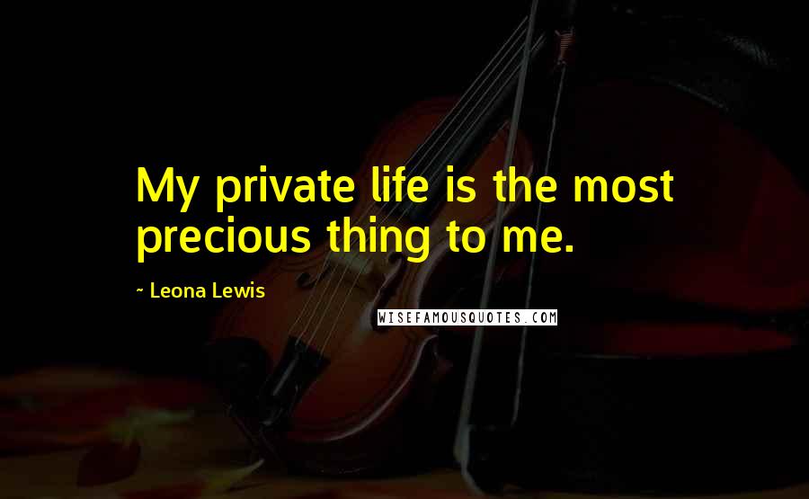 Leona Lewis Quotes: My private life is the most precious thing to me.