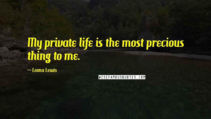 Leona Lewis Quotes: My private life is the most precious thing to me.