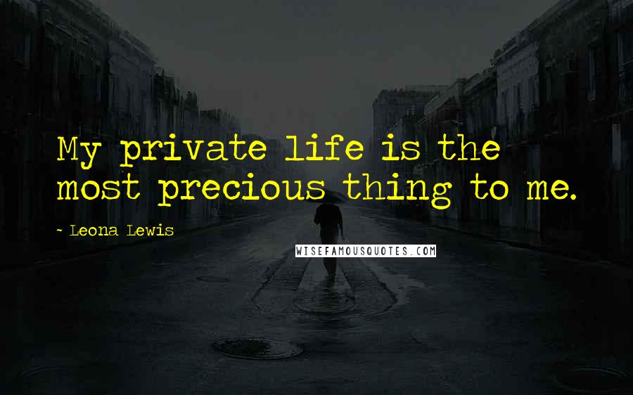 Leona Lewis Quotes: My private life is the most precious thing to me.