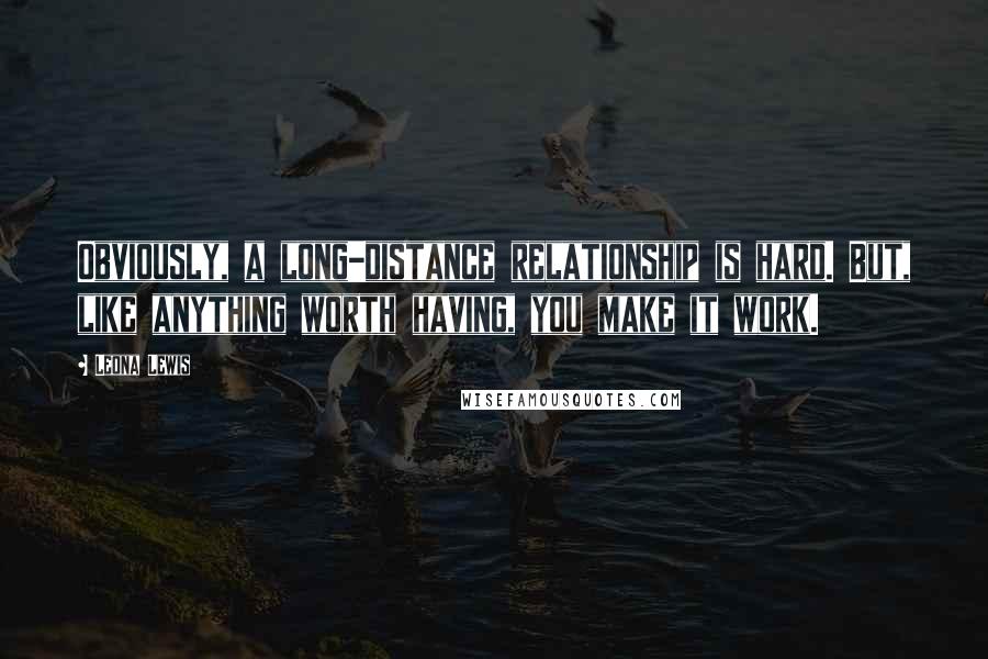 Leona Lewis Quotes: Obviously, a long-distance relationship is hard. But, like anything worth having, you make it work.