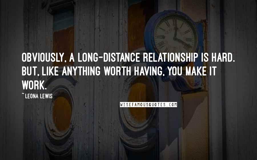 Leona Lewis Quotes: Obviously, a long-distance relationship is hard. But, like anything worth having, you make it work.