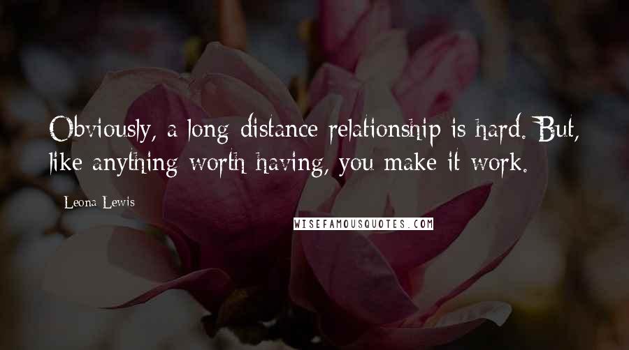 Leona Lewis Quotes: Obviously, a long-distance relationship is hard. But, like anything worth having, you make it work.