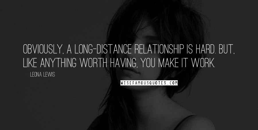 Leona Lewis Quotes: Obviously, a long-distance relationship is hard. But, like anything worth having, you make it work.