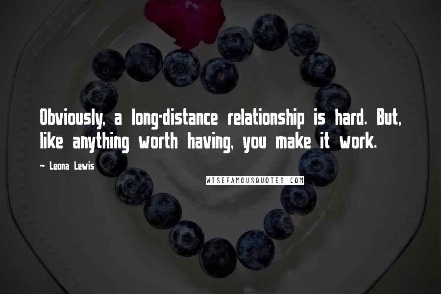 Leona Lewis Quotes: Obviously, a long-distance relationship is hard. But, like anything worth having, you make it work.