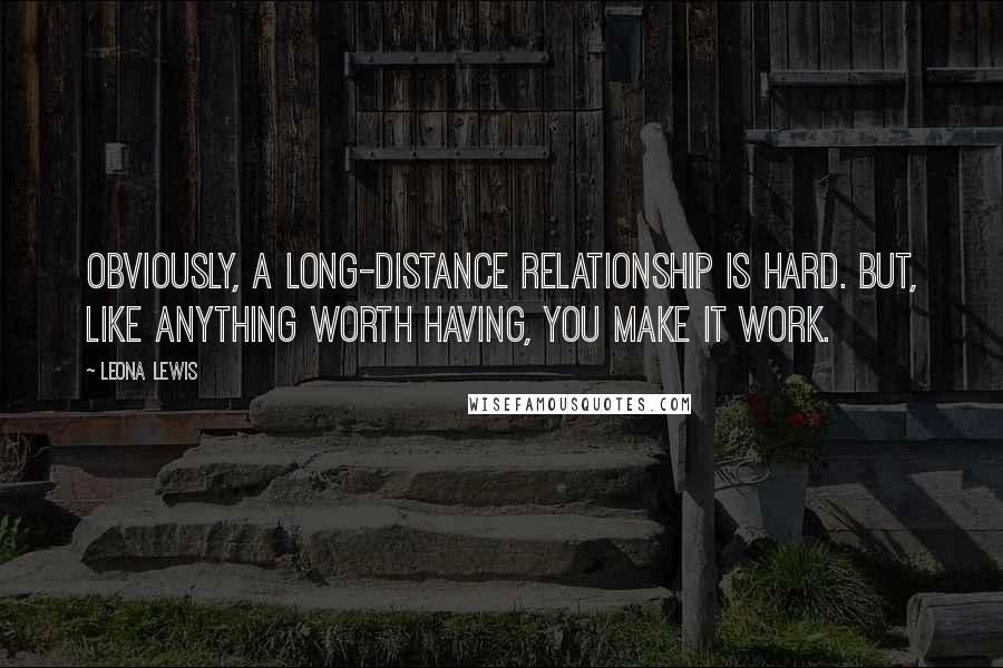 Leona Lewis Quotes: Obviously, a long-distance relationship is hard. But, like anything worth having, you make it work.