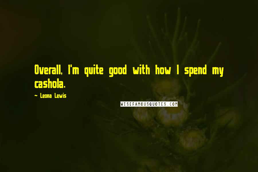 Leona Lewis Quotes: Overall, I'm quite good with how I spend my cashola.