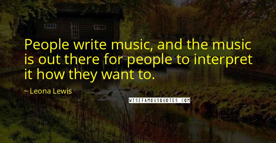 Leona Lewis Quotes: People write music, and the music is out there for people to interpret it how they want to.