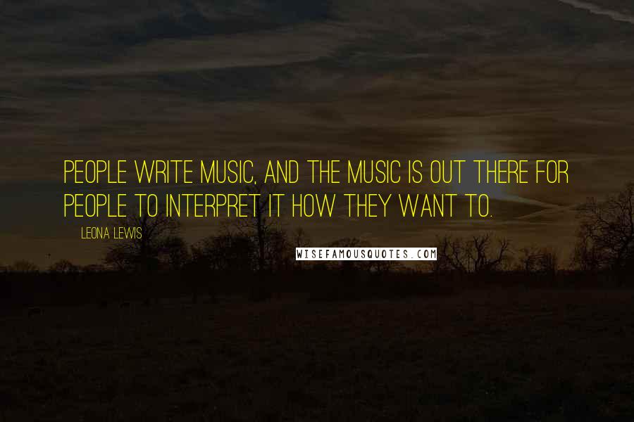 Leona Lewis Quotes: People write music, and the music is out there for people to interpret it how they want to.