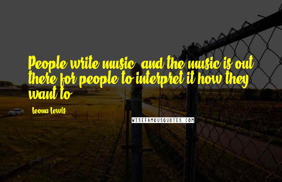 Leona Lewis Quotes: People write music, and the music is out there for people to interpret it how they want to.