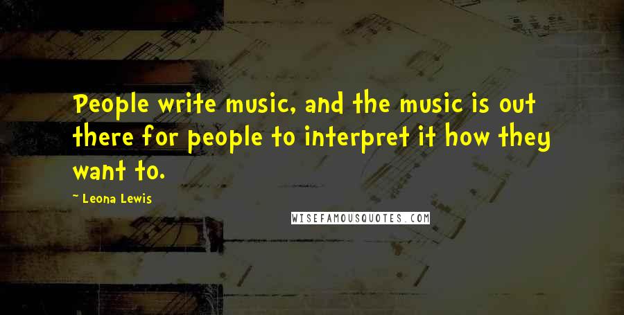 Leona Lewis Quotes: People write music, and the music is out there for people to interpret it how they want to.