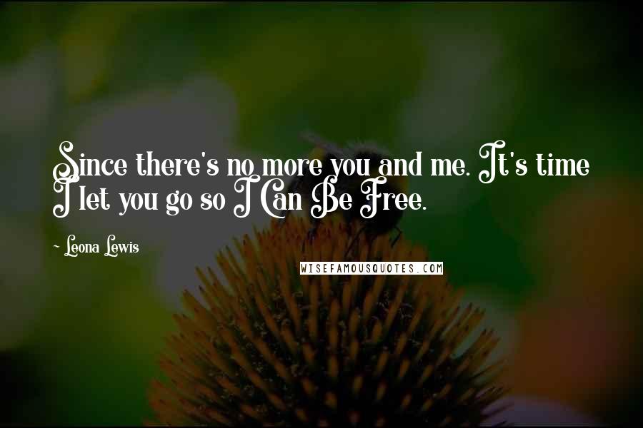 Leona Lewis Quotes: Since there's no more you and me. It's time I let you go so I Can Be Free.