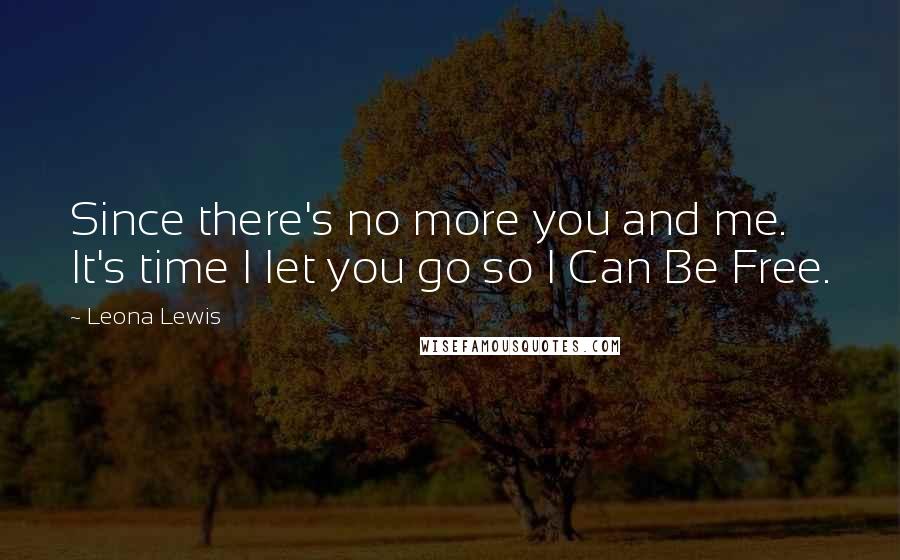 Leona Lewis Quotes: Since there's no more you and me. It's time I let you go so I Can Be Free.