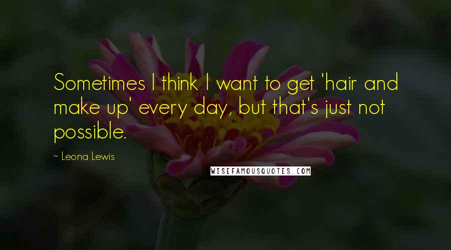 Leona Lewis Quotes: Sometimes I think I want to get 'hair and make up' every day, but that's just not possible.