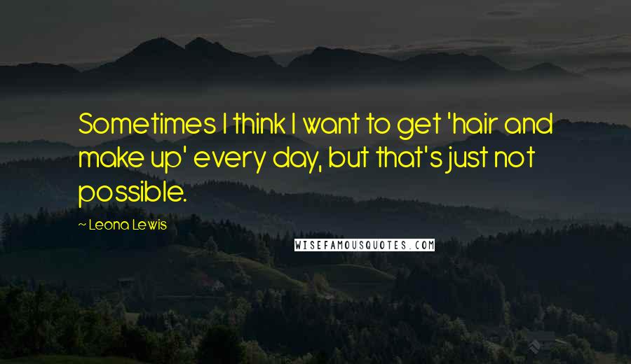 Leona Lewis Quotes: Sometimes I think I want to get 'hair and make up' every day, but that's just not possible.