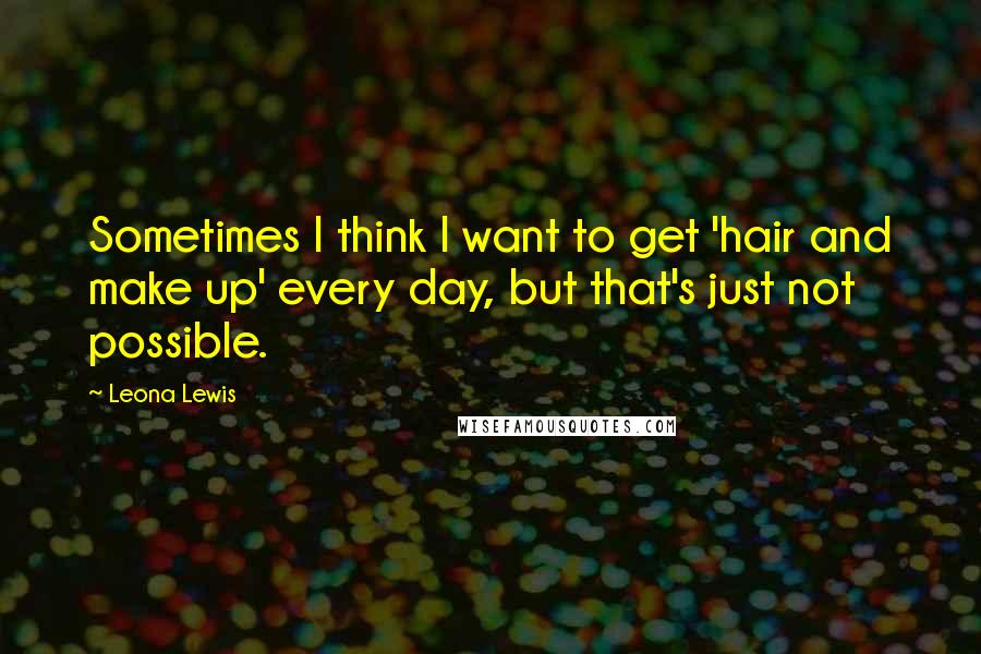 Leona Lewis Quotes: Sometimes I think I want to get 'hair and make up' every day, but that's just not possible.