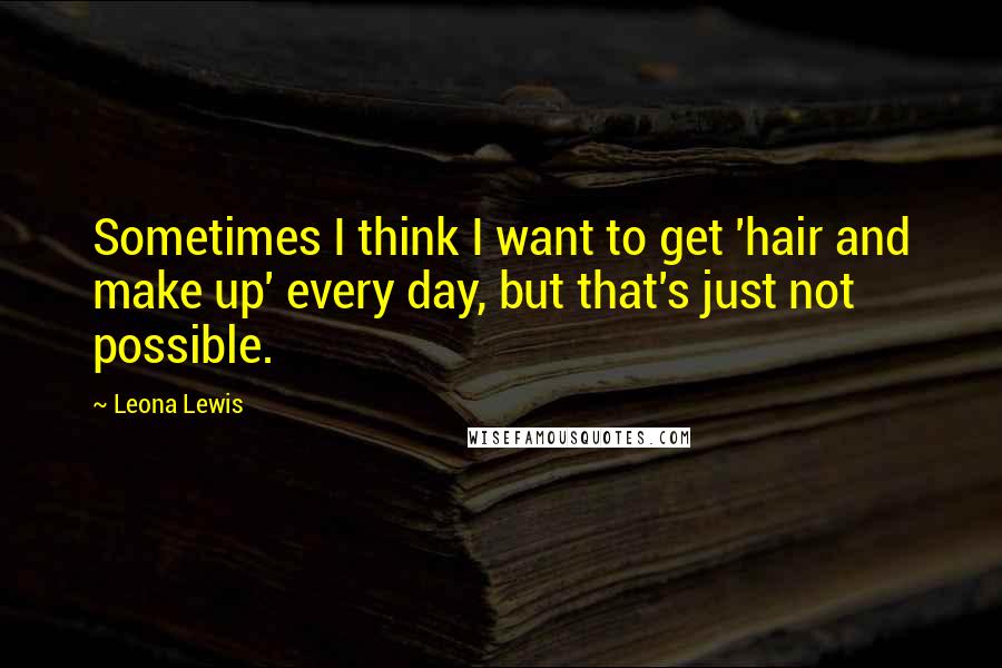 Leona Lewis Quotes: Sometimes I think I want to get 'hair and make up' every day, but that's just not possible.