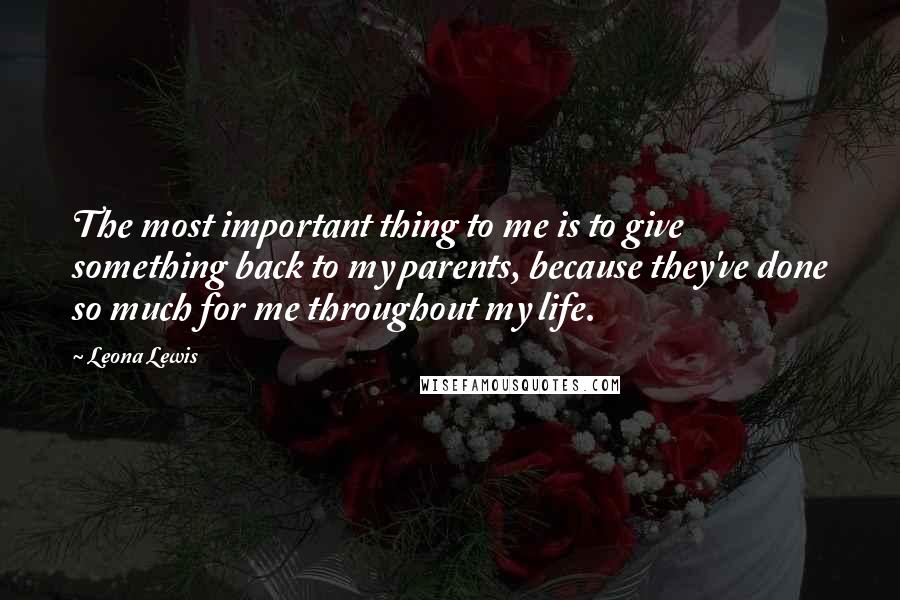Leona Lewis Quotes: The most important thing to me is to give something back to my parents, because they've done so much for me throughout my life.