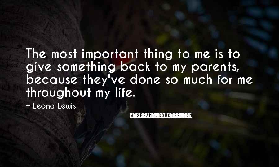 Leona Lewis Quotes: The most important thing to me is to give something back to my parents, because they've done so much for me throughout my life.