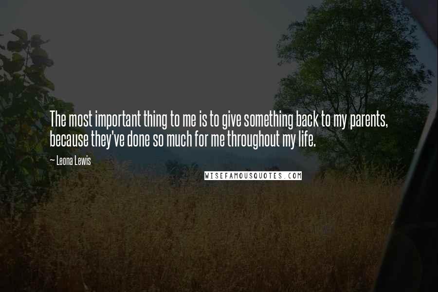 Leona Lewis Quotes: The most important thing to me is to give something back to my parents, because they've done so much for me throughout my life.