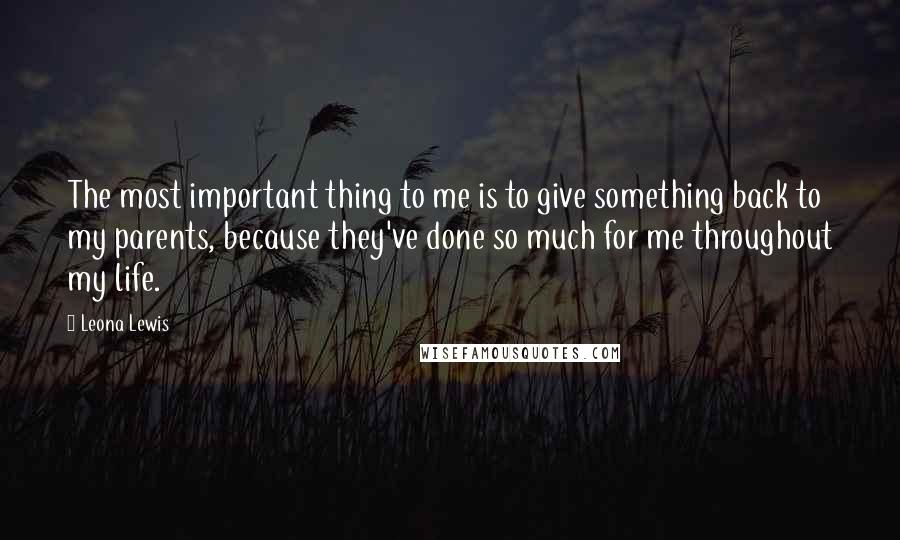 Leona Lewis Quotes: The most important thing to me is to give something back to my parents, because they've done so much for me throughout my life.