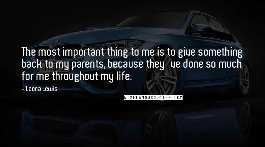 Leona Lewis Quotes: The most important thing to me is to give something back to my parents, because they've done so much for me throughout my life.