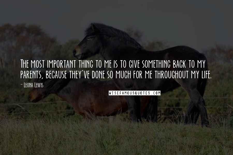 Leona Lewis Quotes: The most important thing to me is to give something back to my parents, because they've done so much for me throughout my life.
