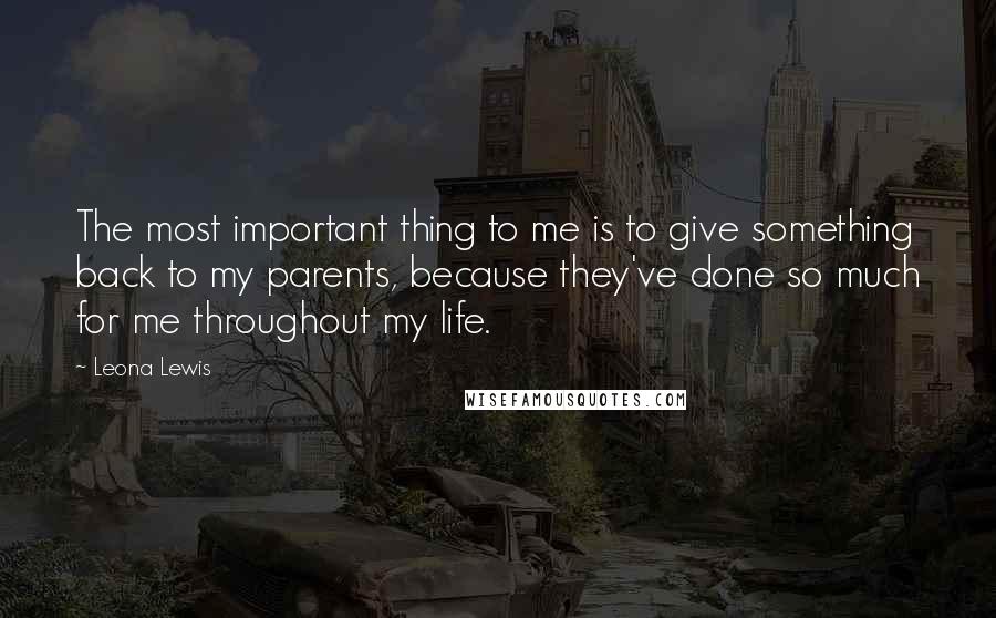 Leona Lewis Quotes: The most important thing to me is to give something back to my parents, because they've done so much for me throughout my life.