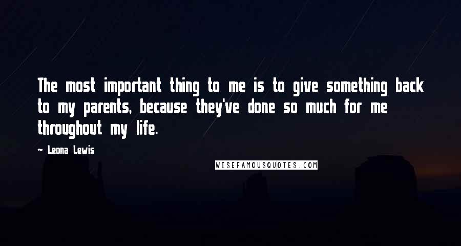 Leona Lewis Quotes: The most important thing to me is to give something back to my parents, because they've done so much for me throughout my life.