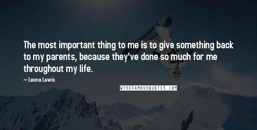 Leona Lewis Quotes: The most important thing to me is to give something back to my parents, because they've done so much for me throughout my life.