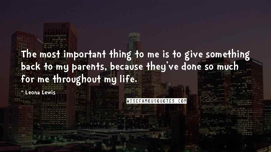 Leona Lewis Quotes: The most important thing to me is to give something back to my parents, because they've done so much for me throughout my life.