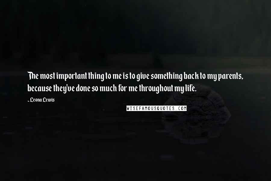 Leona Lewis Quotes: The most important thing to me is to give something back to my parents, because they've done so much for me throughout my life.