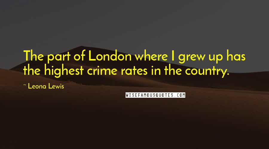 Leona Lewis Quotes: The part of London where I grew up has the highest crime rates in the country.
