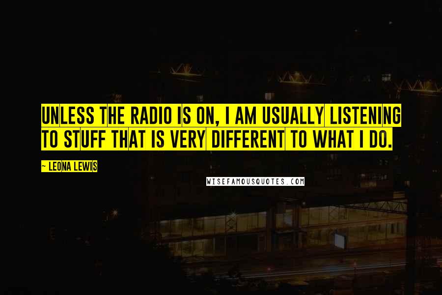 Leona Lewis Quotes: Unless the radio is on, I am usually listening to stuff that is very different to what I do.