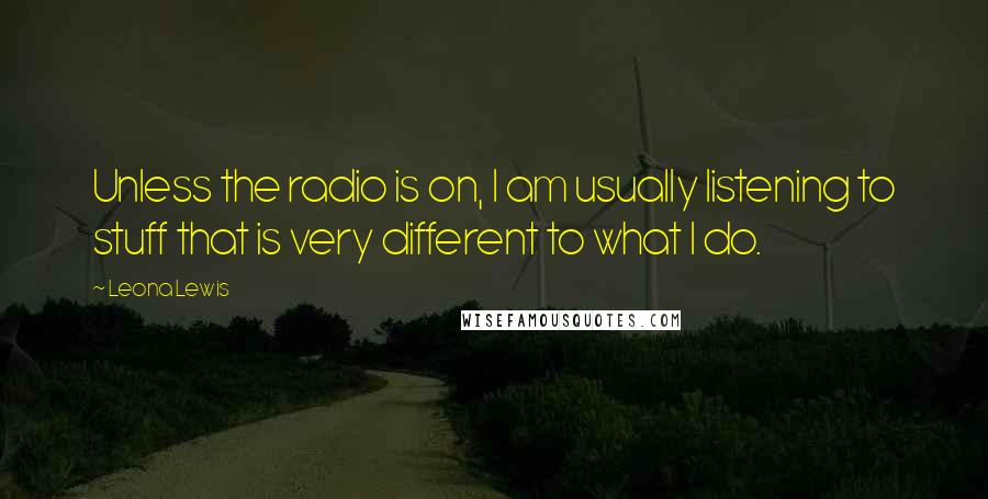 Leona Lewis Quotes: Unless the radio is on, I am usually listening to stuff that is very different to what I do.