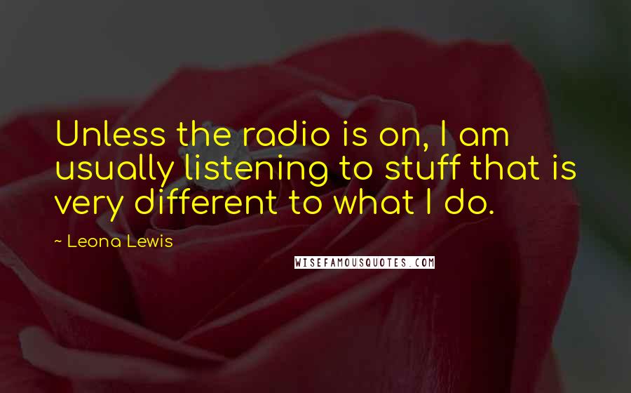 Leona Lewis Quotes: Unless the radio is on, I am usually listening to stuff that is very different to what I do.