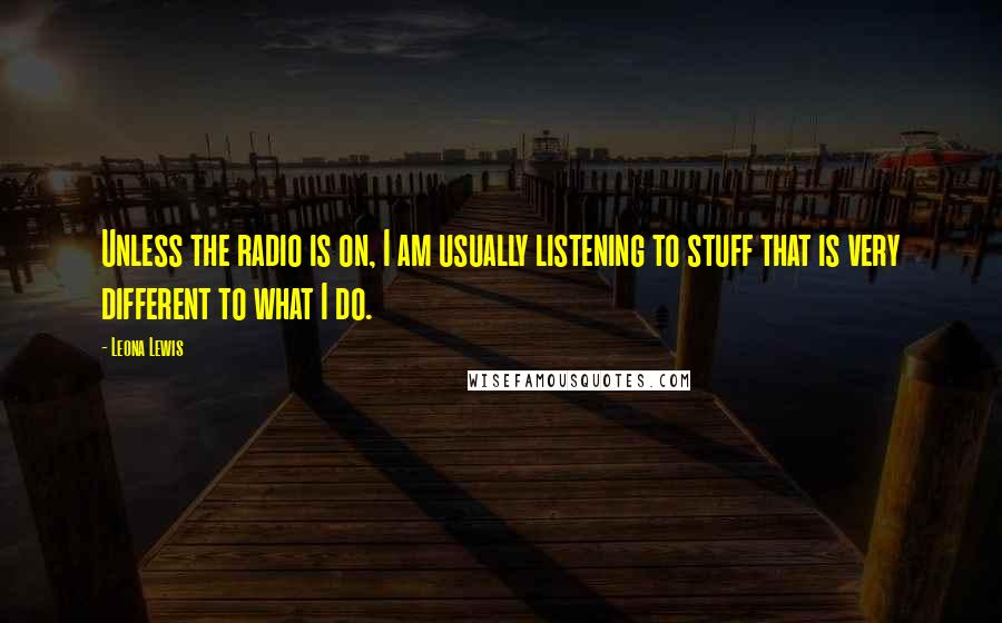 Leona Lewis Quotes: Unless the radio is on, I am usually listening to stuff that is very different to what I do.