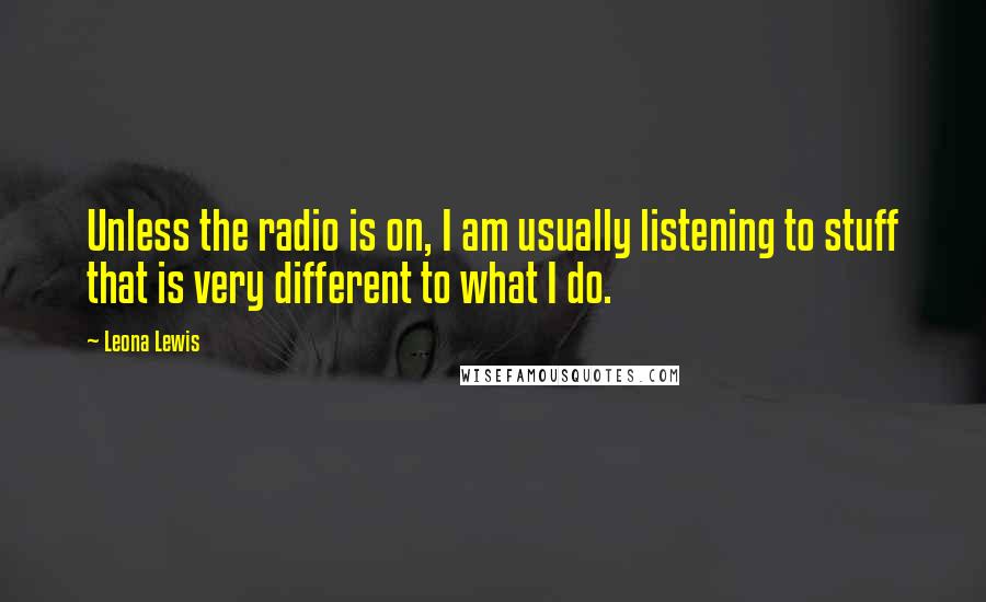 Leona Lewis Quotes: Unless the radio is on, I am usually listening to stuff that is very different to what I do.