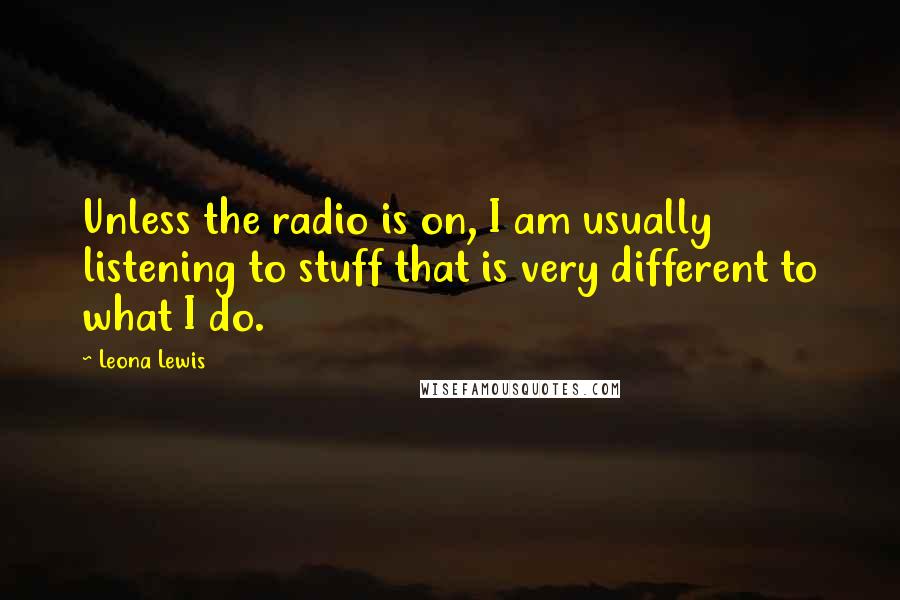 Leona Lewis Quotes: Unless the radio is on, I am usually listening to stuff that is very different to what I do.