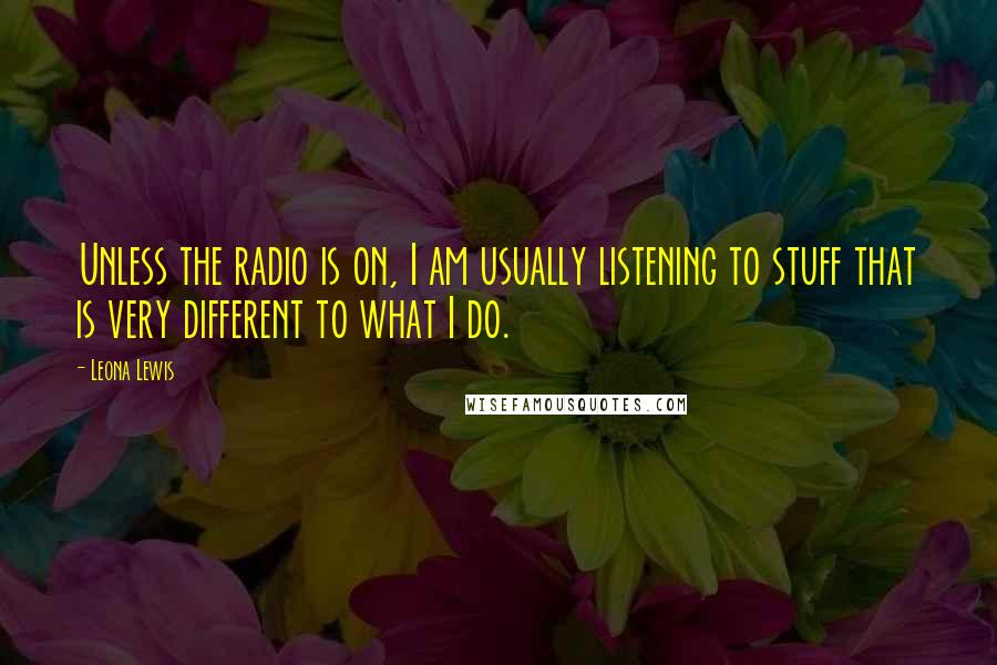 Leona Lewis Quotes: Unless the radio is on, I am usually listening to stuff that is very different to what I do.