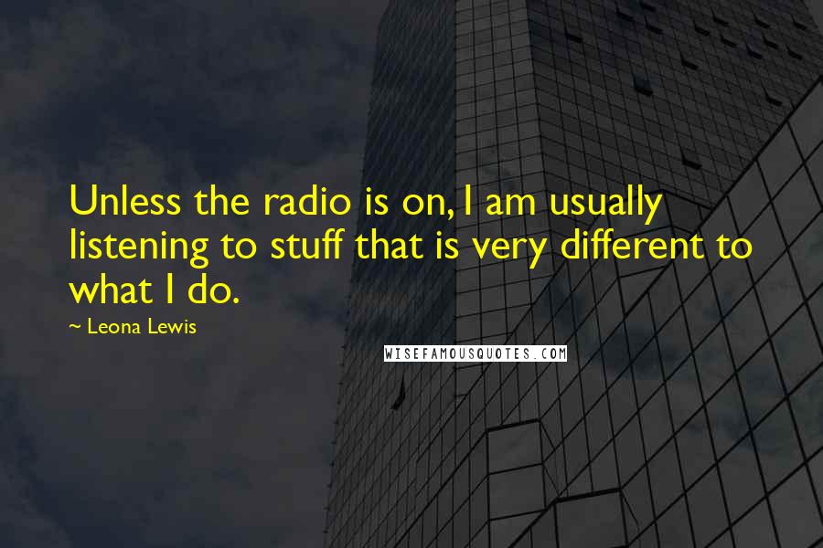 Leona Lewis Quotes: Unless the radio is on, I am usually listening to stuff that is very different to what I do.